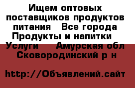 Ищем оптовых поставщиков продуктов питания - Все города Продукты и напитки » Услуги   . Амурская обл.,Сковородинский р-н